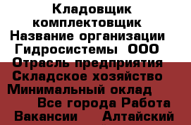 Кладовщик-комплектовщик › Название организации ­ Гидросистемы, ООО › Отрасль предприятия ­ Складское хозяйство › Минимальный оклад ­ 25 000 - Все города Работа » Вакансии   . Алтайский край